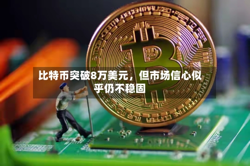 比特币突破8万美元	，但市场信心似乎仍不稳固-第1张图片