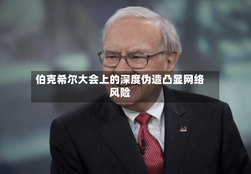伯克希尔大会上的深度伪造凸显网络风险-第1张图片
