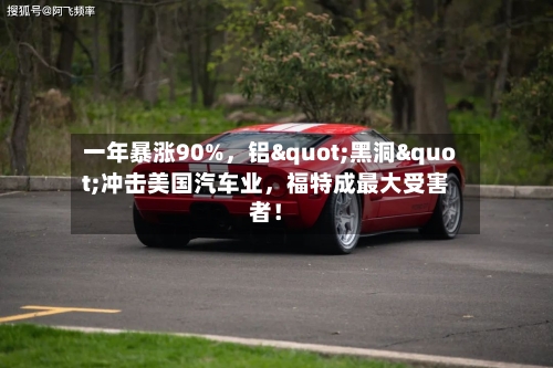 一年暴涨90%，铝"黑洞"冲击美国汽车业，福特成最大受害者！-第2张图片