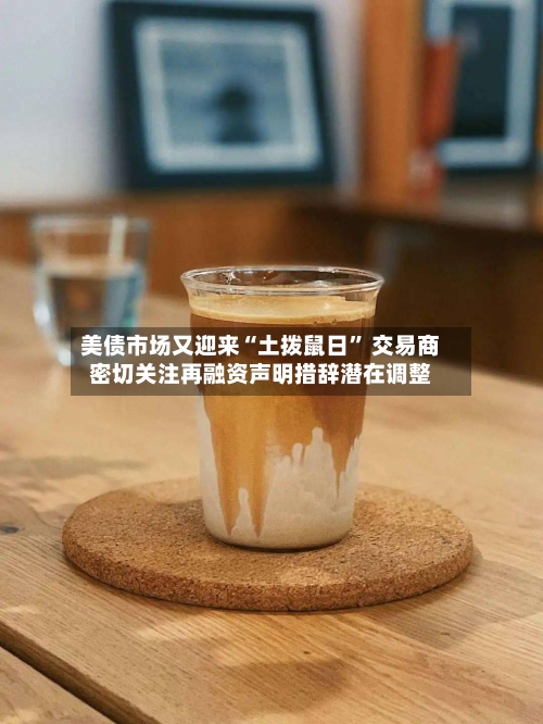 美债市场又迎来“土拨鼠日” 交易商密切关注再融资声明措辞潜在调整-第1张图片