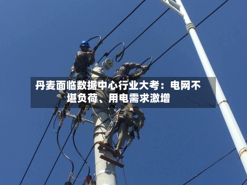 丹麦面临数据中心行业大考：电网不堪负荷、用电需求激增-第2张图片