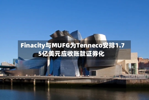 Finacity与MUFG为Tenneco安排1.75亿美元应收账款证券化-第2张图片
