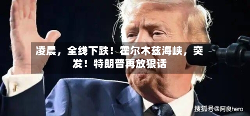 凌晨	，全线下跌！霍尔木兹海峡，突发！特朗普再放狠话-第2张图片