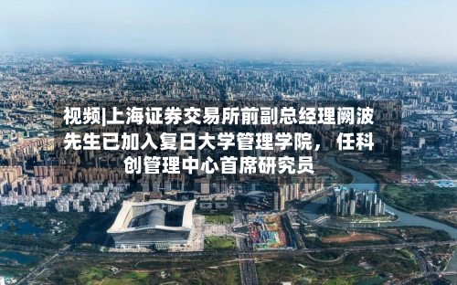 视频|上海证券交易所前副总经理阙波先生已加入复日大学管理学院	， 任科创管理中心首席研究员-第2张图片