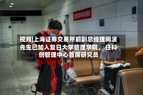 视频|上海证券交易所前副总经理阙波先生已加入复日大学管理学院， 任科创管理中心首席研究员-第1张图片