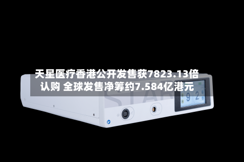 天星医疗香港公开发售获7823.13倍认购 全球发售净筹约7.584亿港元-第1张图片