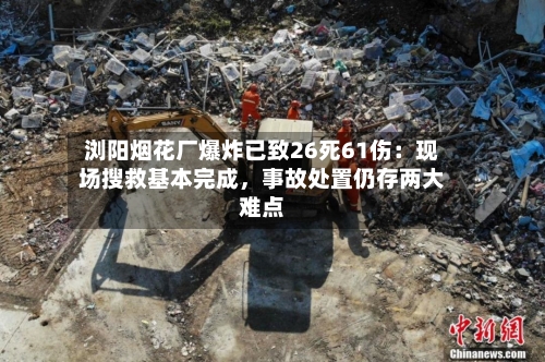 浏阳烟花厂爆炸已致26死61伤：现场搜救基本完成，事故处置仍存两大难点-第1张图片