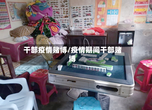 干部疫情赌博/疫情期间干部赌博-第1张图片