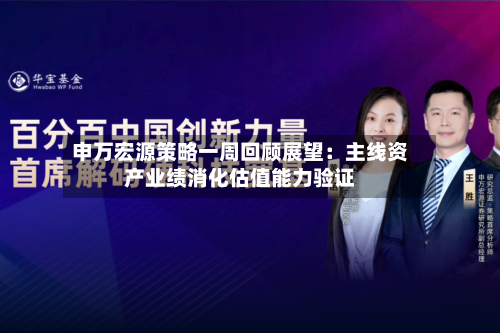 申万宏源策略一周回顾展望:主线资产业绩消化估值能力验证-第2张图片