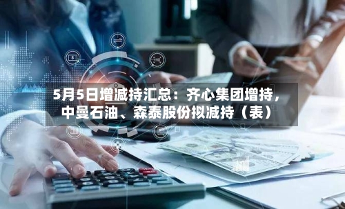 5月5日增减持汇总：齐心集团增持	，中曼石油、森泰股份拟减持（表）-第2张图片