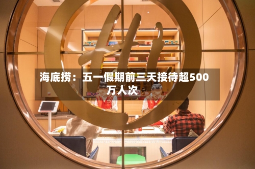 海底捞：五一假期前三天接待超500万人次-第2张图片