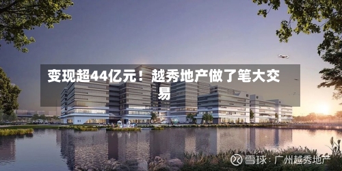 变现超44亿元！越秀地产做了笔大交易-第1张图片