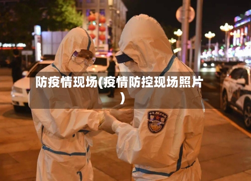 防疫情现场(疫情防控现场照片)-第1张图片