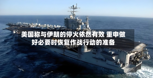 美国称与伊朗的停火依然有效 重申做好必要时恢复作战行动的准备-第1张图片