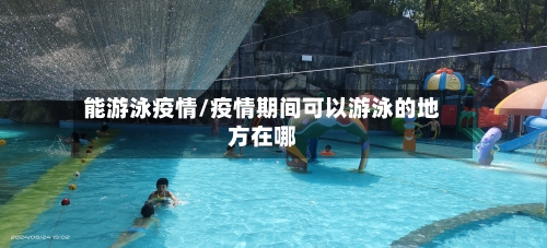 能游泳疫情/疫情期间可以游泳的地方在哪-第1张图片