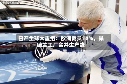 日产全球大重组：欧洲裁员10%	，桑德兰工厂合并生产线-第2张图片