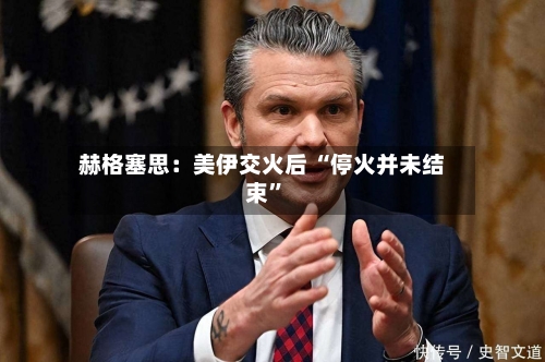 赫格塞思：美伊交火后 “停火并未结束”-第2张图片