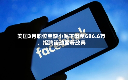 美国3月职位空缺小幅下滑至686.6万，招聘活动显著改善-第3张图片