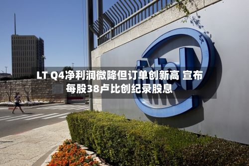 LT Q4净利润微降但订单创新高 宣布每股38卢比创纪录股息-第2张图片