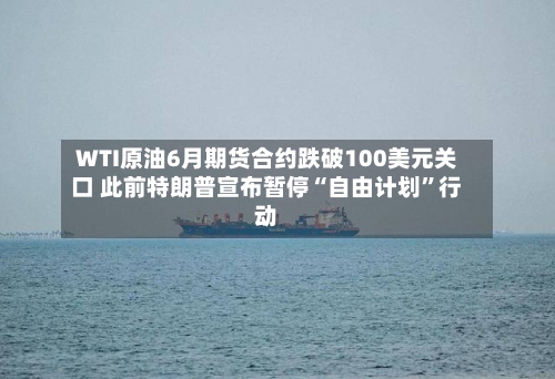 WTI原油6月期货合约跌破100美元关口 此前特朗普宣布暂停“自由计划”行动-第1张图片