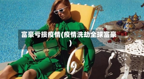 富豪亏损疫情(疫情洗劫全球富豪)-第1张图片