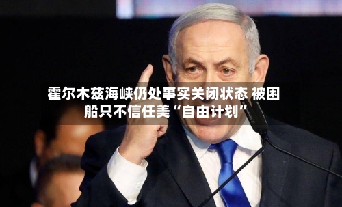 霍尔木兹海峡仍处事实关闭状态 被困船只不信任美“自由计划	”-第1张图片