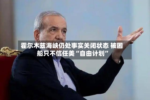 霍尔木兹海峡仍处事实关闭状态 被困船只不信任美“自由计划”-第2张图片