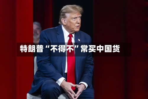 特朗普“不得不	”常买中国货-第1张图片
