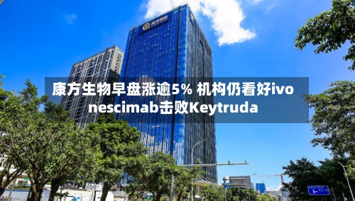 康方生物早盘涨逾5% 机构仍看好ivonescimab击败Keytruda-第1张图片
