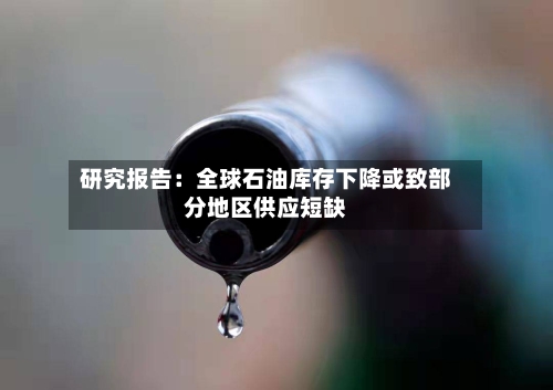 研究报告：全球石油库存下降或致部分地区供应短缺-第2张图片