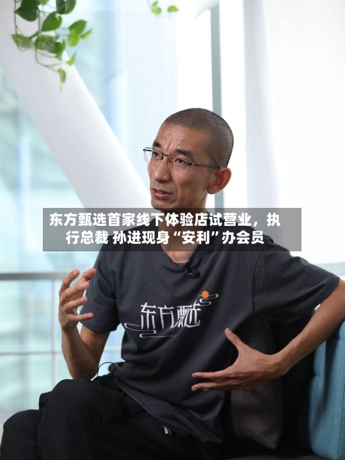 东方甄选首家线下体验店试营业，执行总裁 孙进现身“安利”办会员-第1张图片