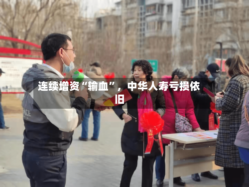 连续增资“输血	”，中华人寿亏损依旧-第1张图片