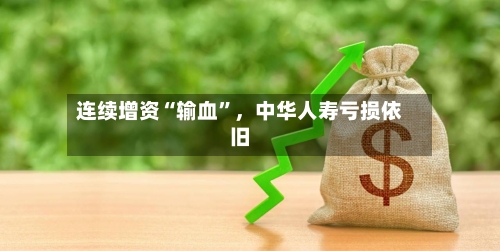 连续增资“输血”	，中华人寿亏损依旧-第2张图片