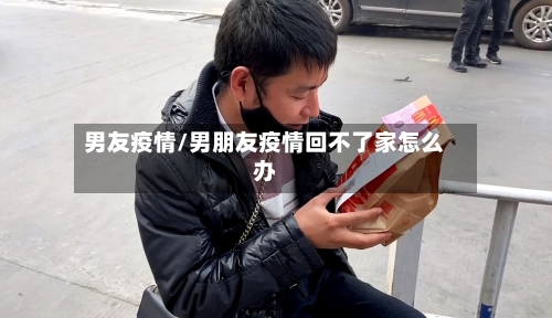 男友疫情/男朋友疫情回不了家怎么办-第1张图片