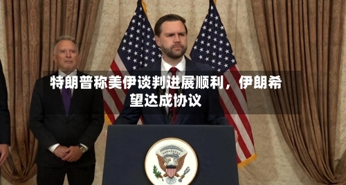 特朗普称美伊谈判进展顺利，伊朗希望达成协议-第3张图片