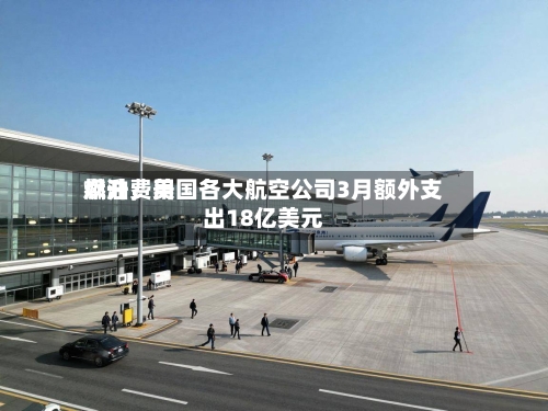 燃油费用飙升，美国各大航空公司3月额外支出18亿美元-第1张图片
