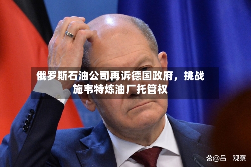 俄罗斯石油公司再诉德国政府，挑战施韦特炼油厂托管权-第3张图片