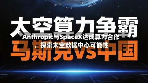 Anthropic与SpaceX达成算力合作，探索太空数据中心可能性-第1张图片