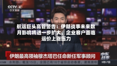 航运巨头高管警告：伊朗战事未来数月影响将进一步扩大，企业客户面临运价上涨压力-第3张图片