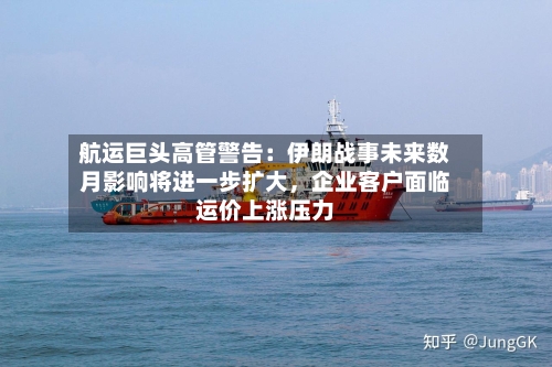 航运巨头高管警告：伊朗战事未来数月影响将进一步扩大，企业客户面临运价上涨压力-第2张图片