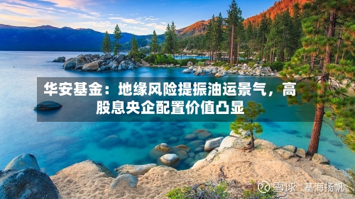 华安基金：地缘风险提振油运景气	，高股息央企配置价值凸显-第3张图片