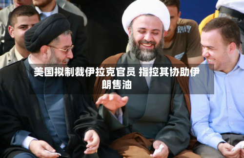 美国拟制裁伊拉克官员 指控其协助伊朗售油-第1张图片