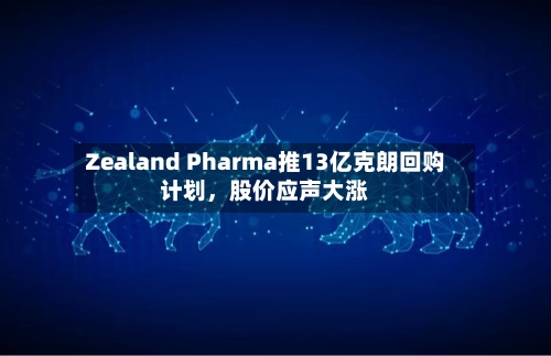 Zealand Pharma推13亿克朗回购计划，股价应声大涨-第1张图片