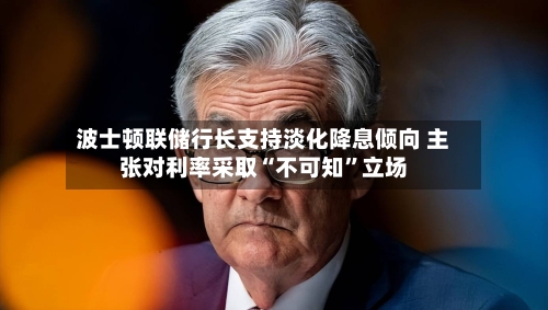 波士顿联储行长支持淡化降息倾向 主张对利率采取“不可知”立场-第1张图片