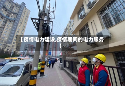 【疫情电力建设,疫情期间的电力服务】-第1张图片