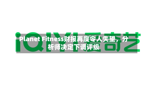 Planet Fitness财报再度令人失望，分析师决定下调评级-第2张图片