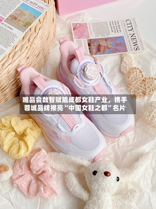 唯品会数智赋能成都女鞋产业	，携手蓉城品牌擦亮“中国女鞋之都”名片-第1张图片