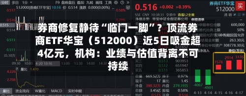 券商修复静待“临门一脚	”？顶流券商ETF华宝（512000）近5日吸金超4亿元，机构：业绩与估值背离不可持续-第2张图片