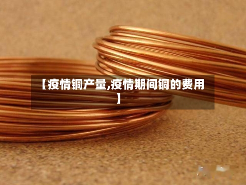 【疫情铜产量,疫情期间铜的费用】-第2张图片