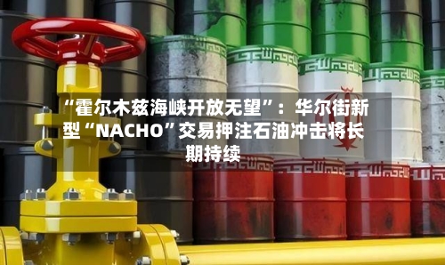 “霍尔木兹海峡开放无望”：华尔街新型“NACHO	”交易押注石油冲击将长期持续-第3张图片
